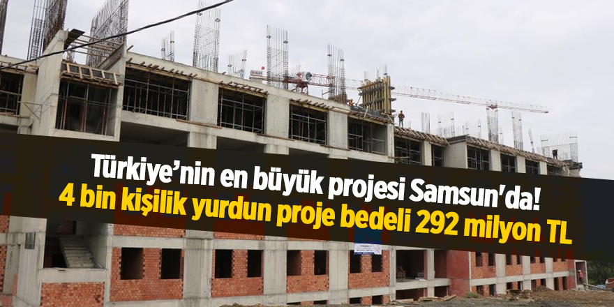 Türkiye’nin en büyük projesi Samsun'da!  4 bin kişilik yurdun proje bedeli 292 milyon TL