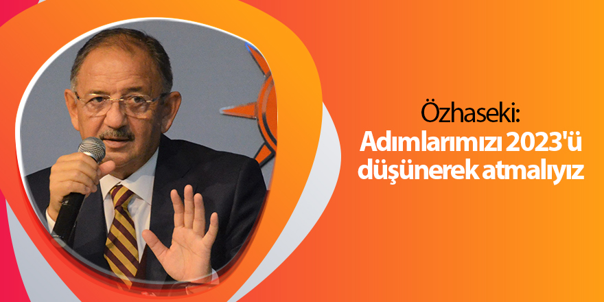 Özhaseki: Adımlarımızı 2023'ü düşünerek atmalıyız