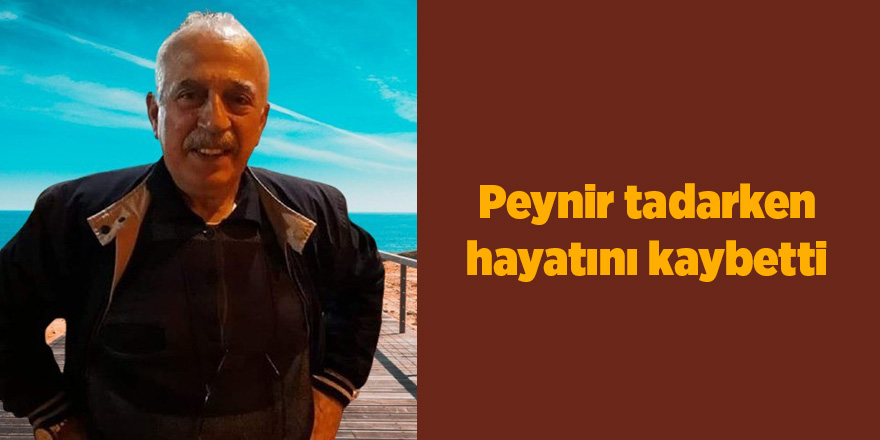 Peynir tadarken hayatını kaybetti