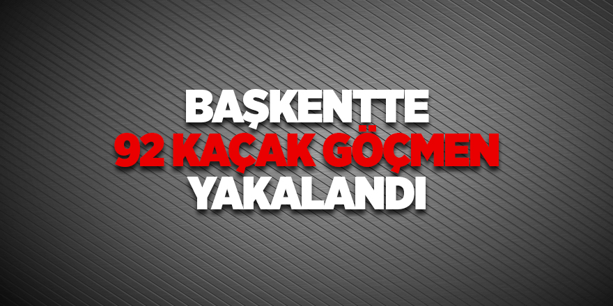 Başkentte 92 kaçak göçmen yakalandı