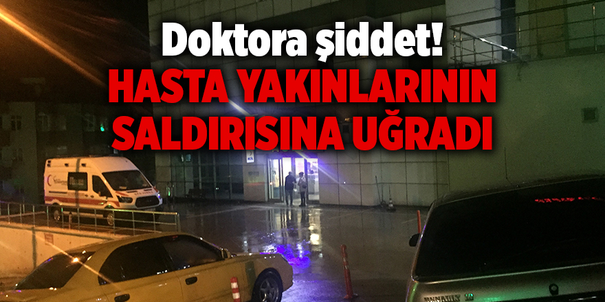 Doktora şiddet! Hasta yakınlarının saldırısına uğradı