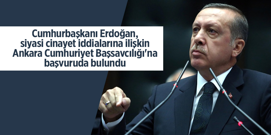 Cumhurbaşkanı Erdoğan, siyasi cinayet iddialarına ilişkin Ankara Cumhuriyet Başsavcılığı'na başvuruda bulundu