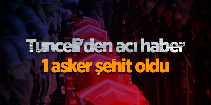 Tunceli'den acı haber 1 asker şehit oldu