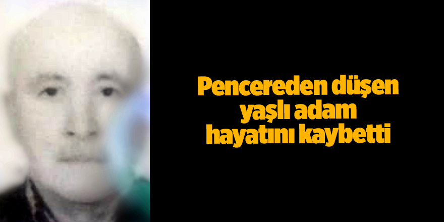 Pencereden düşen yaşlı adam hayatını kaybetti - samsun haber