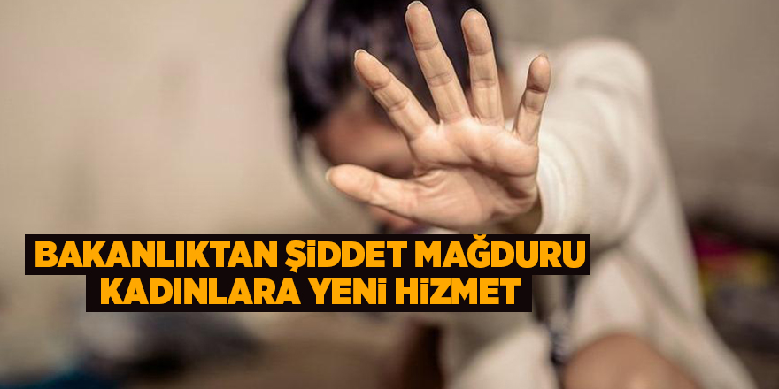 Bakanlıktan şiddet mağduru kadınlara yeni hizmet