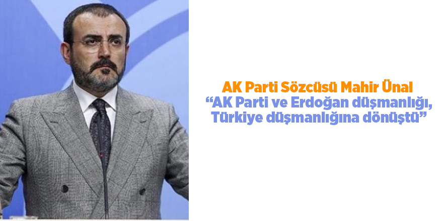 AK Parti Sözcüsü Mahir Ünal  “AK Parti ve Erdoğan düşmanlığı, Türkiye düşmanlığına dönüştü”