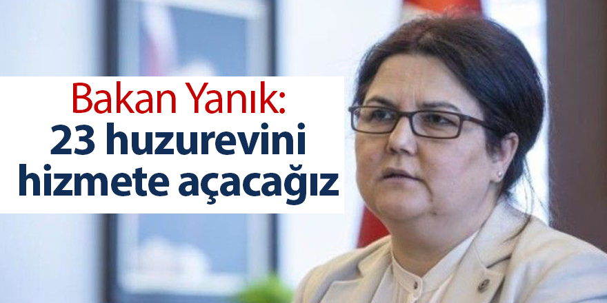 Bakan Yanık: 23 huzurevini hizmete açacağız