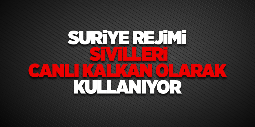 Suriye rejimi  sivilleri canlı kalkan olarak kullanıyor