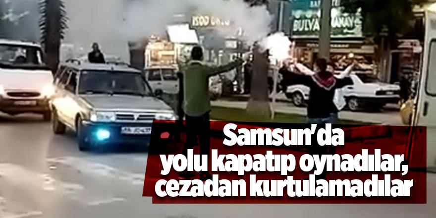 Samsun'da yolu kapatıp oynadılar, cezadan kurtulamadılar - samsun haber