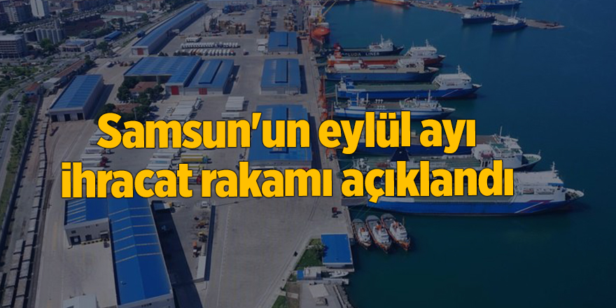 Samsun'un eylül ayı ihracat rakamı açıklandı - samsun haber