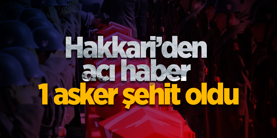 Hakkari’den acı haber! 1 asker şehit oldu