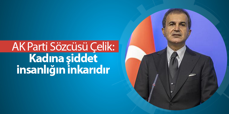 AK Parti Sözcüsü Çelik: Kadına şiddet insanlığın inkarıdır