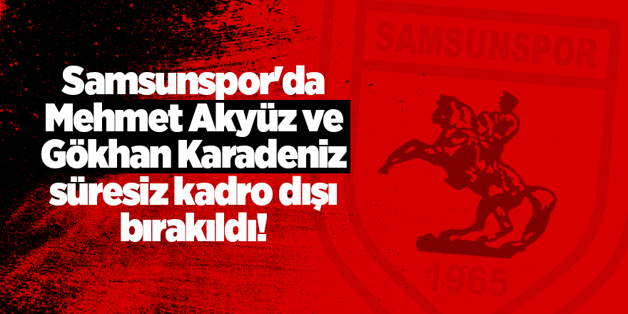 Samsunspor'da Mehmet Akyüz ve Gökhan Karadeniz süresiz kadro dışı bırakıldı!