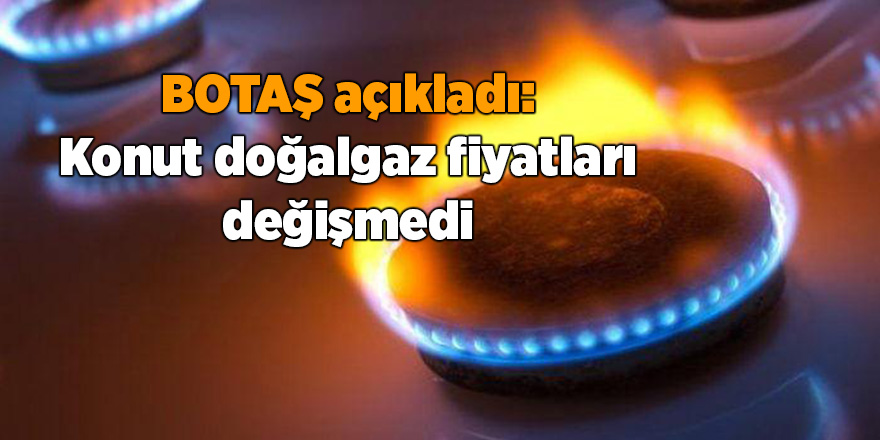 BOTAŞ açıkladı: Konut doğalgaz fiyatları değişmedi