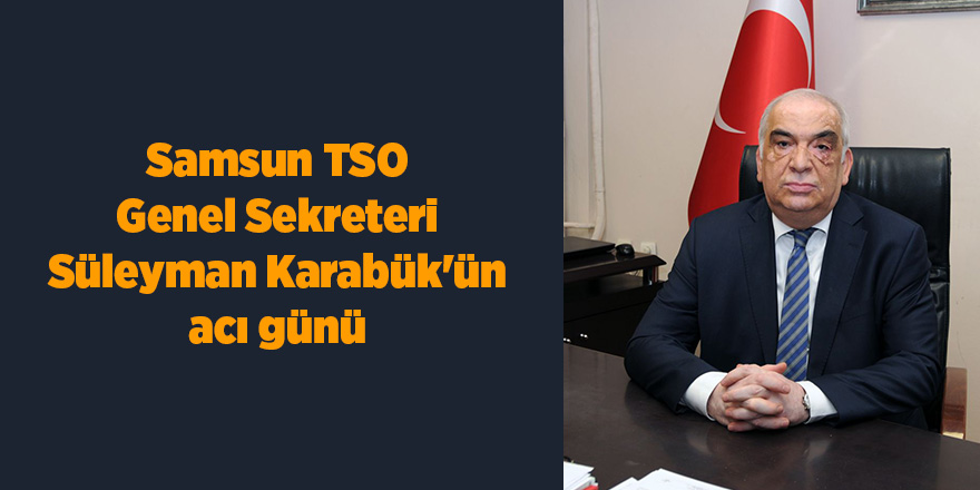 Samsun TSO Genel Sekreteri Süleyman Karabük'ün acı günü - samsun haber