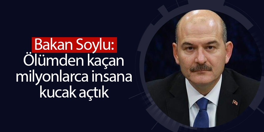 Bakan Soylu: Ölümden kaçan milyonlarca insana kucak açtık