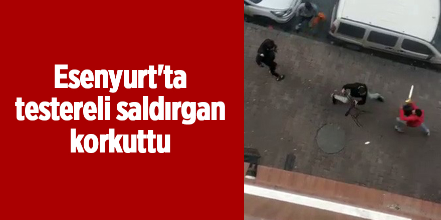 Esenyurt'ta testereli saldırgan korkuttu