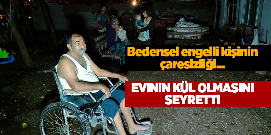 Bedensel engelli kişinin çaresizliği...  Evinin kül olmasını seyretti