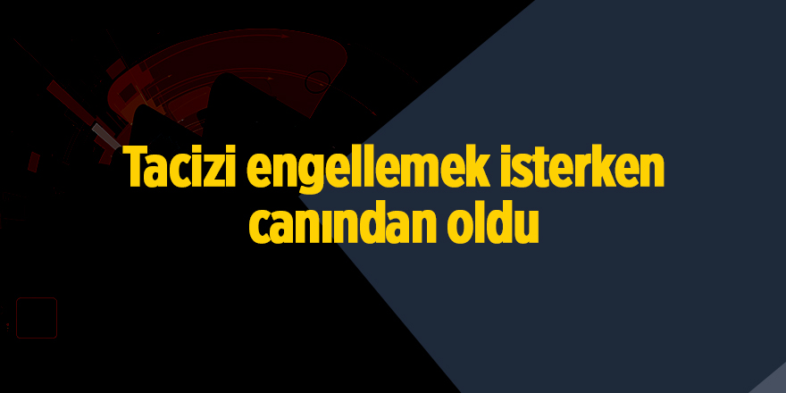 Tacizi engellemek isterken canından oldu