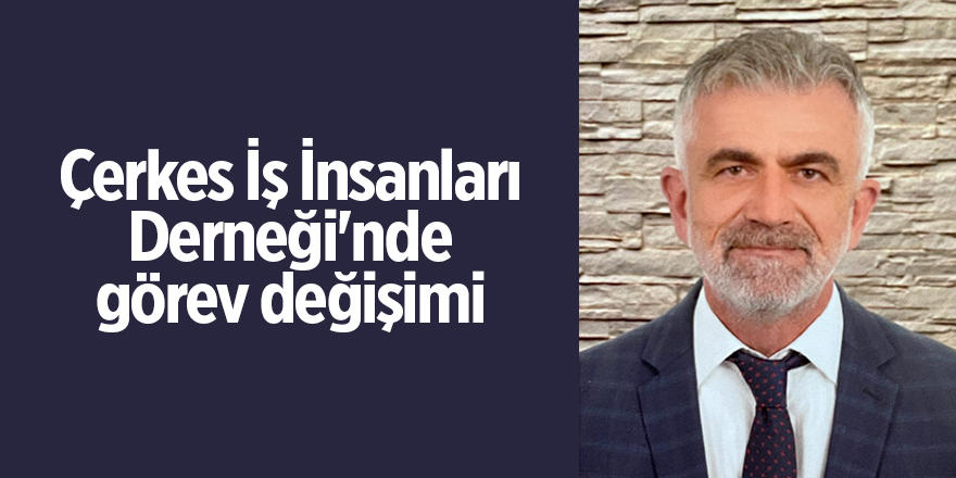 Çerkes İş İnsanları Derneği'nde görev değişimi