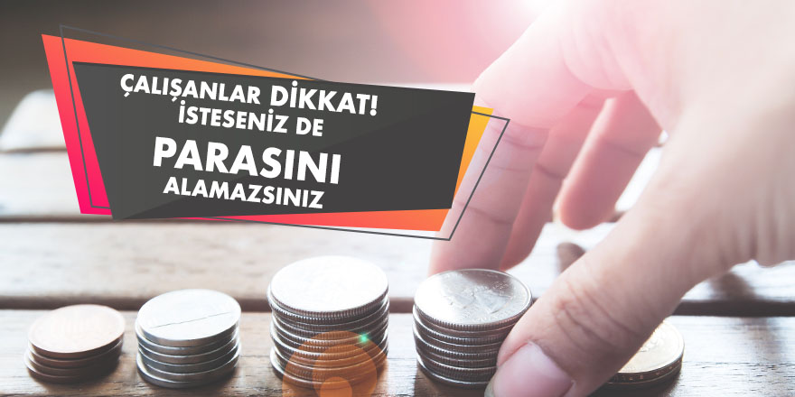 Çalışanlar dikkat! İsteseniz de parasını alamazsınız