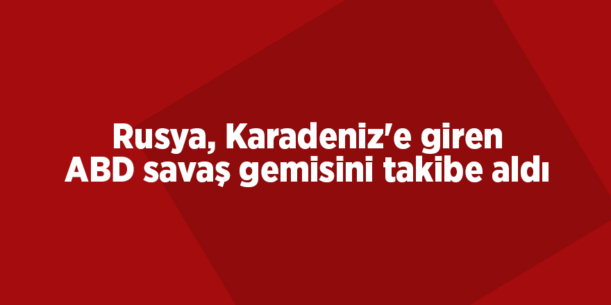 Rusya, Karadeniz'e giren ABD savaş gemisini takibe aldı