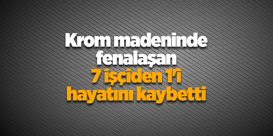 Krom madeninde fenalaşan 7 işçiden 1'i hayatını kaybetti