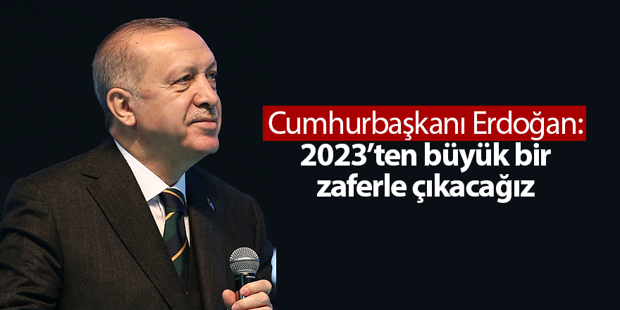 Cumhurbaşkanı Erdoğan: 2023’ten büyük bir zaferle çıkacağız