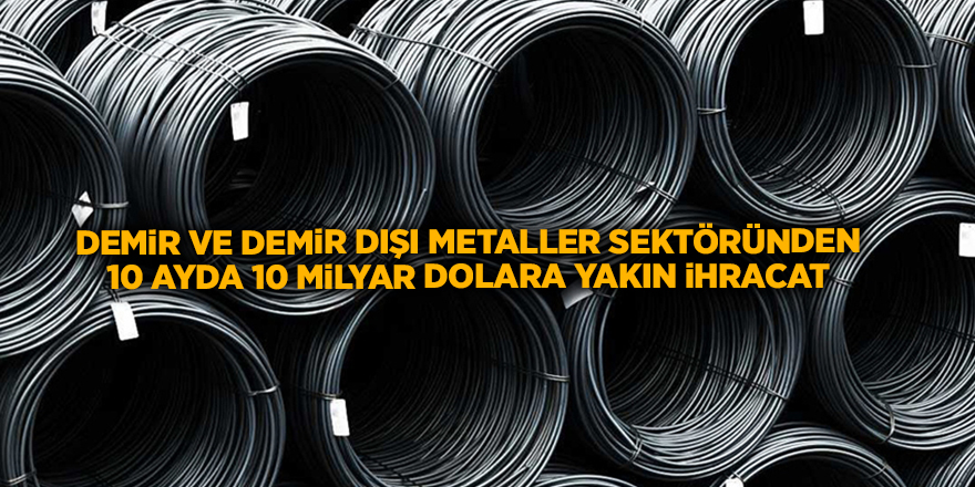 Demir ve demir dışı metaller sektöründen 10 ayda 10 milyar dolara yakın ihracat