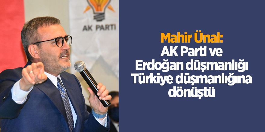 Mahir Ünal: AK Parti ve Erdoğan düşmanlığı Türkiye düşmanlığına dönüştü