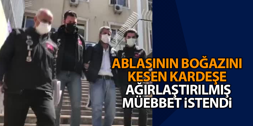 Ablasının boğazını kesen kardeşe  ağırlaştırılmış müebbet istendi