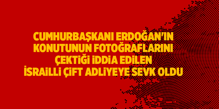 Cumhurbaşkanı Erdoğan'ın konutunun fotoğraflarını çektiği iddia edilen İsrailli çift adliyeye sevk oldu