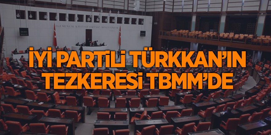 İYİ Partili Türkkan’ın Tezkeresi TBMM’de