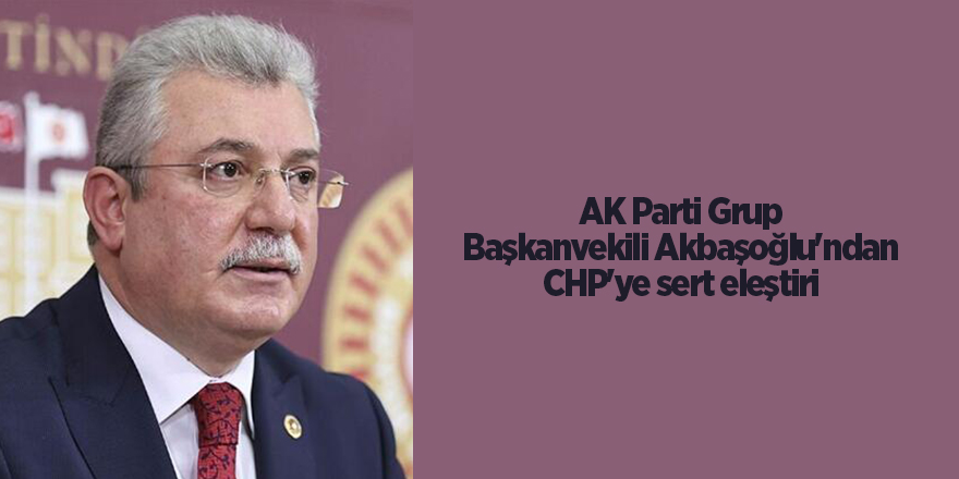 AK Parti Grup Başkanvekili Akbaşoğlu'ndan CHP'ye sert eleştiri