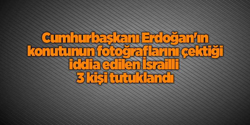 Cumhurbaşkanı Erdoğan'ın konutunun fotoğraflarını çektiği iddia edilen İsrailli  3 kişi tutuklandı