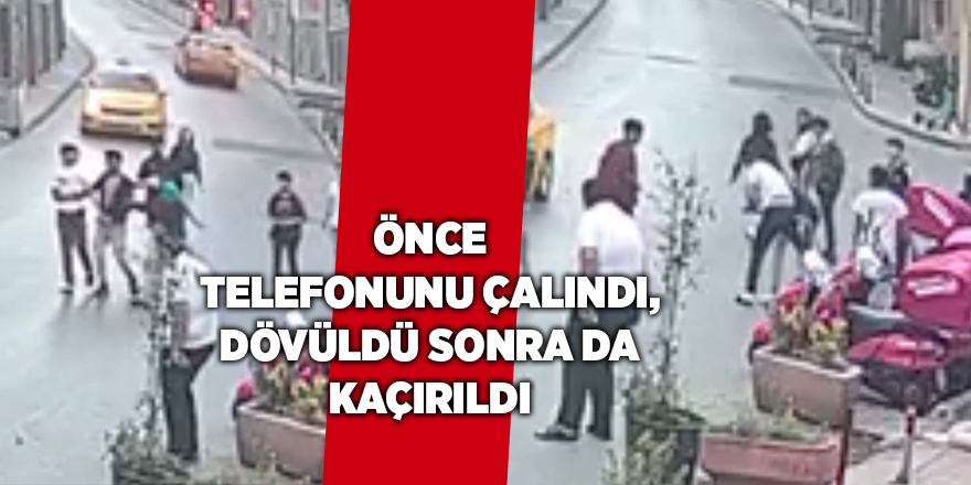 Önce telefonunu çalındı, dövüldü sonra da kaçırıldı