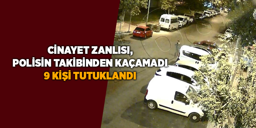 Cinayet zanlısı, polisin takibinden kaçamadı 9 kişi tutuklandı