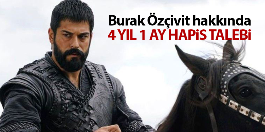 Burak Özçivit hakkında 4 yıl 1 ay hapis talebi