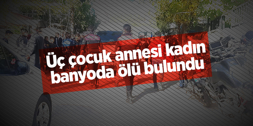 Üç çocuk annesi kadın banyoda ölü bulundu