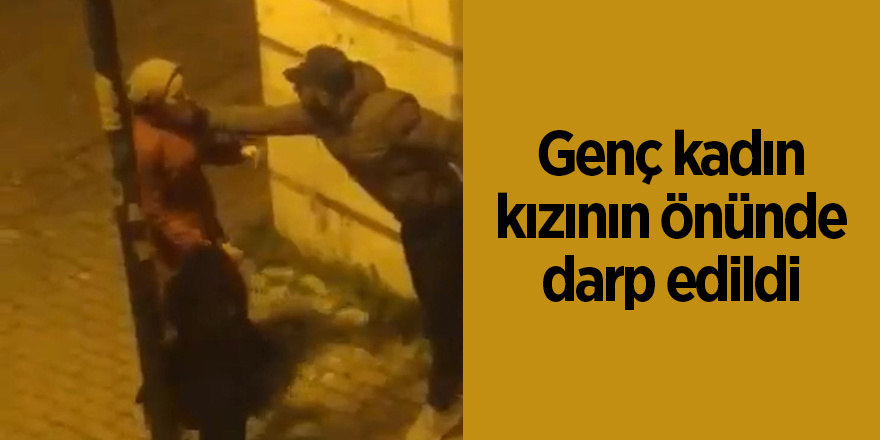 Genç kadın kızının önünden darp edildi