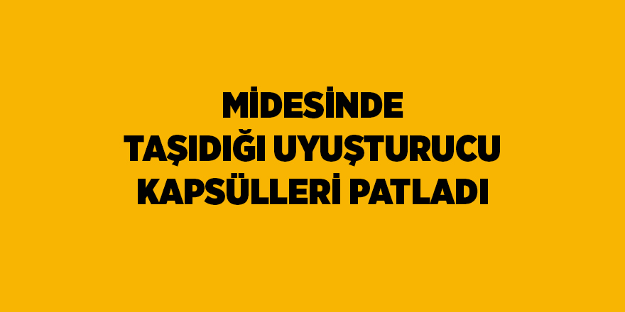 Midesinde taşıdığı uyuşturucu kapsülleri patladı