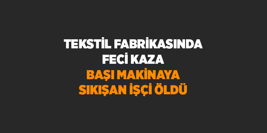 Tekstil fabrikasında feci kaza! Başı makinaya sıkışan işçi öldü