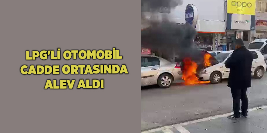 LPG'li otomobil cadde ortasında alev aldı