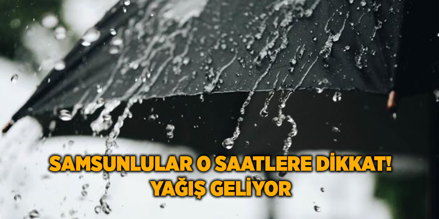 Samsunlular o saatlere dikkat! Yağış geliyor