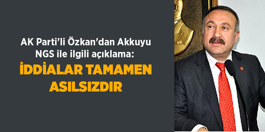 AK Parti'li Özkan'dan Akkuyu NGS ile ilgili açıklama:  İddialar tamamen asılsızdır