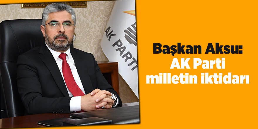 Başkan Aksu: AK Parti milletin iktidarı