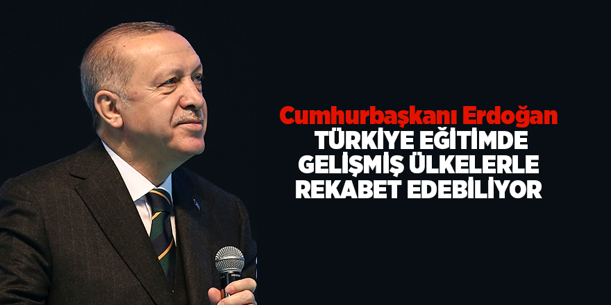 Cumhurbaşkanı Erdoğan  Türkiye eğitimde gelişmiş ülkelerle rekabet edebiliyor