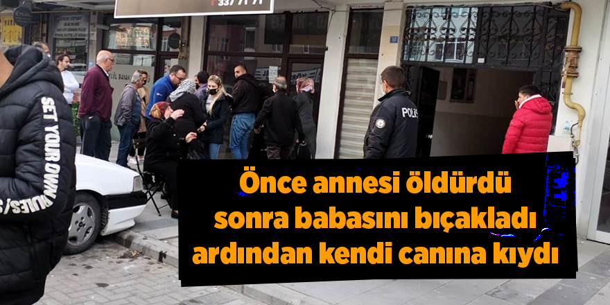 Önce annesi öldürdü sonra babasını bıçakladı ardından kendi canına kıydı