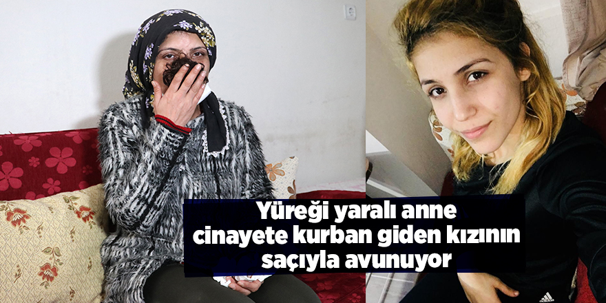 Yüreği yaralı anne cinayete kurban giden kızının saçıyla avunuyor