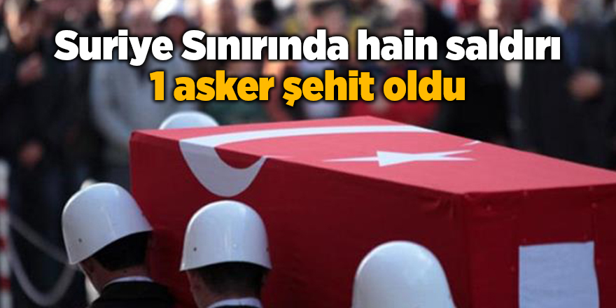 Suriye Sınırında hain saldırı 1 asker şehit oldu